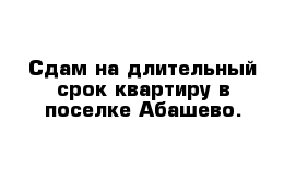 Сдам на длительный срок квартиру в поселке Абашево.